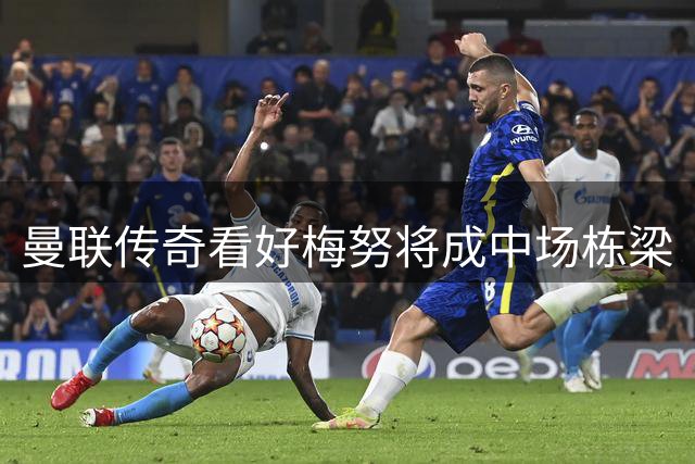 曼联传奇看好梅努将成中场栋梁